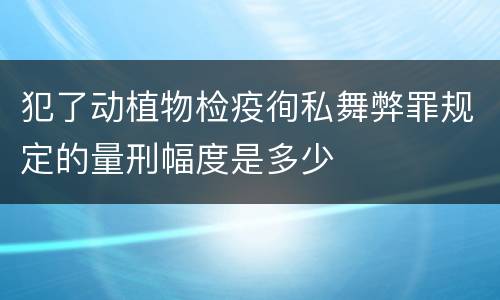 犯了动植物检疫徇私舞弊罪规定的量刑幅度是多少