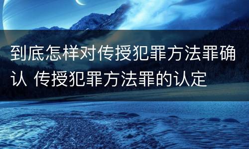 到底怎样对传授犯罪方法罪确认 传授犯罪方法罪的认定