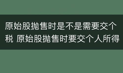 原始股抛售时是不是需要交个税 原始股抛售时要交个人所得税吗