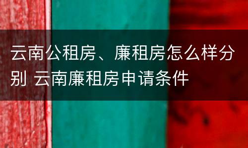 云南公租房、廉租房怎么样分别 云南廉租房申请条件