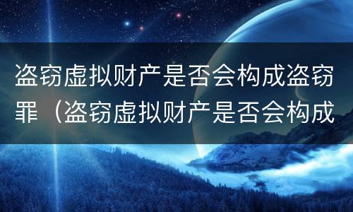 盗窃虚拟财产是否会构成盗窃罪（盗窃虚拟财产是否会构成盗窃罪行为）