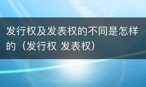 发行权及发表权的不同是怎样的（发行权 发表权）