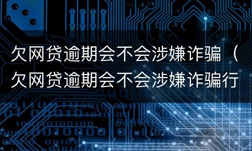 欠网贷逾期会不会涉嫌诈骗（欠网贷逾期会不会涉嫌诈骗行为）