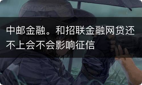 中邮金融。和招联金融网贷还不上会不会影响征信