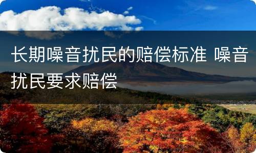 长期噪音扰民的赔偿标准 噪音扰民要求赔偿