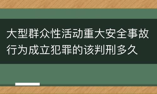 大型群众性活动重大安全事故行为成立犯罪的该判刑多久