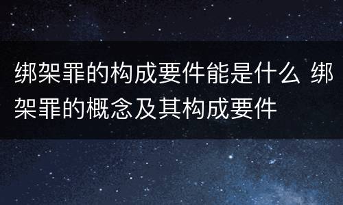 绑架罪的构成要件能是什么 绑架罪的概念及其构成要件