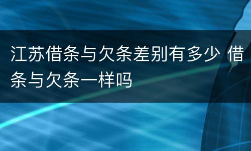 江苏借条与欠条差别有多少 借条与欠条一样吗