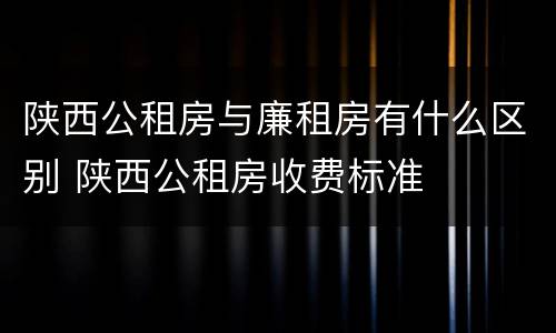 陕西公租房与廉租房有什么区别 陕西公租房收费标准