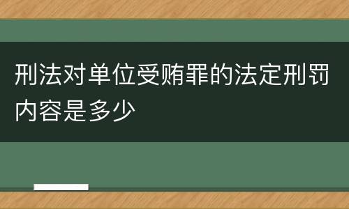 刑法对单位受贿罪的法定刑罚内容是多少