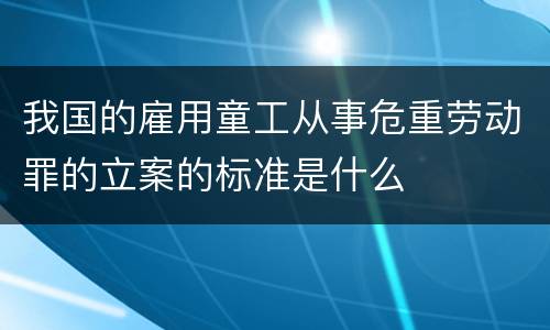 我国的雇用童工从事危重劳动罪的立案的标准是什么