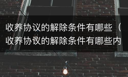 收养协议的解除条件有哪些（收养协议的解除条件有哪些内容）