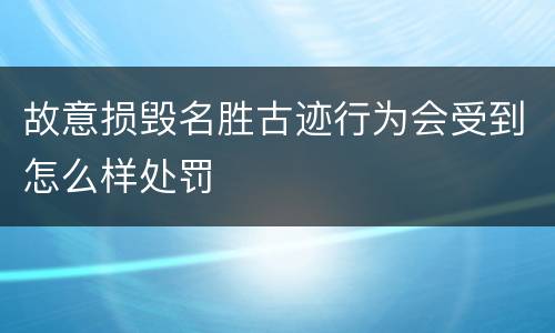 故意损毁名胜古迹行为会受到怎么样处罚