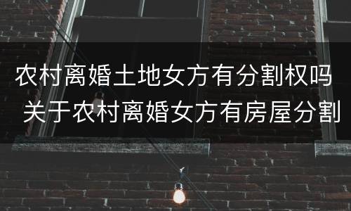 农村离婚土地女方有分割权吗 关于农村离婚女方有房屋分割权吗