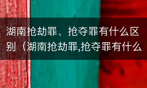 湖南抢劫罪、抢夺罪有什么区别（湖南抢劫罪,抢夺罪有什么区别呢）