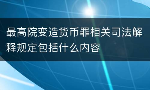 最高院变造货币罪相关司法解释规定包括什么内容