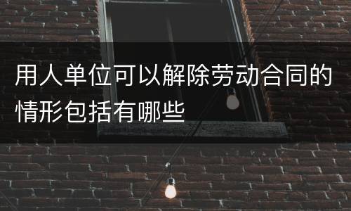 用人单位可以解除劳动合同的情形包括有哪些