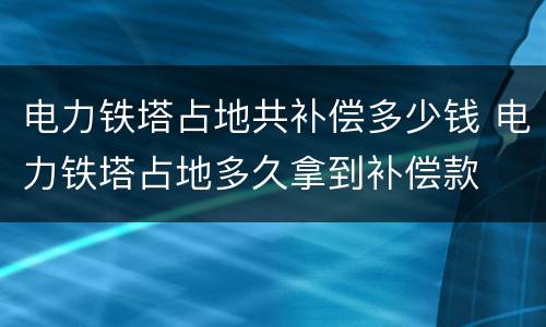 电力铁塔占地共补偿多少钱 电力铁塔占地多久拿到补偿款