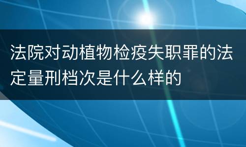 法院对动植物检疫失职罪的法定量刑档次是什么样的