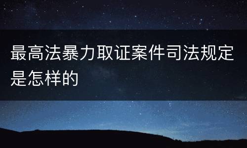 最高法暴力取证案件司法规定是怎样的