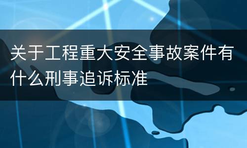 关于工程重大安全事故案件有什么刑事追诉标准