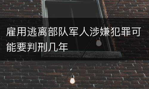 雇用逃离部队军人涉嫌犯罪可能要判刑几年