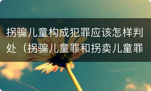 拐骗儿童构成犯罪应该怎样判处（拐骗儿童罪和拐卖儿童罪数罪并罚）