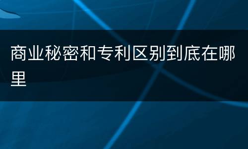 商业秘密和专利区别到底在哪里