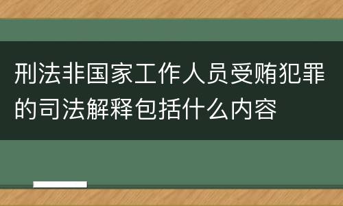 刑法非国家工作人员受贿犯罪的司法解释包括什么内容