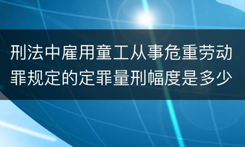 刑法中雇用童工从事危重劳动罪规定的定罪量刑幅度是多少