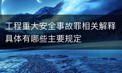 工程重大安全事故罪相关解释具体有哪些主要规定