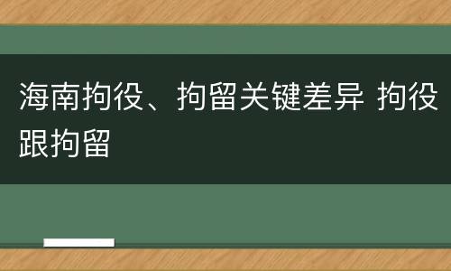 海南拘役、拘留关键差异 拘役跟拘留