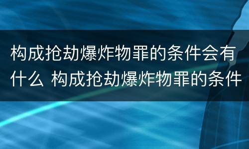 构成抢劫爆炸物罪的条件会有什么 构成抢劫爆炸物罪的条件会有什么影响