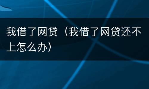 我借了网贷（我借了网贷还不上怎么办）