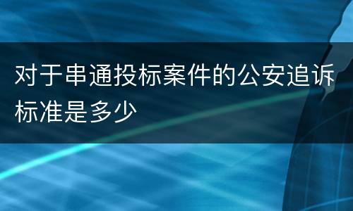 对于串通投标案件的公安追诉标准是多少