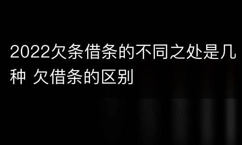 2022欠条借条的不同之处是几种 欠借条的区别