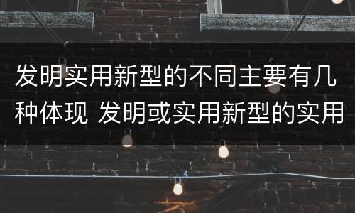 发明实用新型的不同主要有几种体现 发明或实用新型的实用性