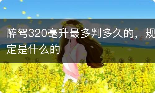 醉驾320毫升最多判多久的，规定是什么的