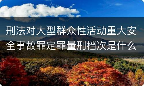 刑法对大型群众性活动重大安全事故罪定罪量刑档次是什么样