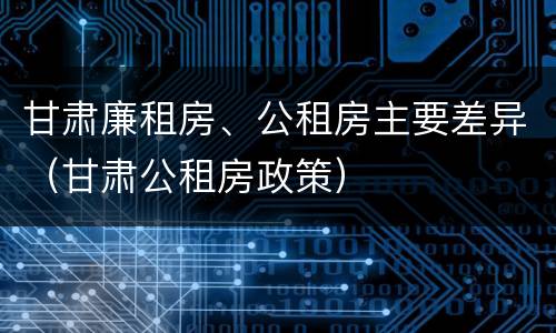 甘肃廉租房、公租房主要差异（甘肃公租房政策）