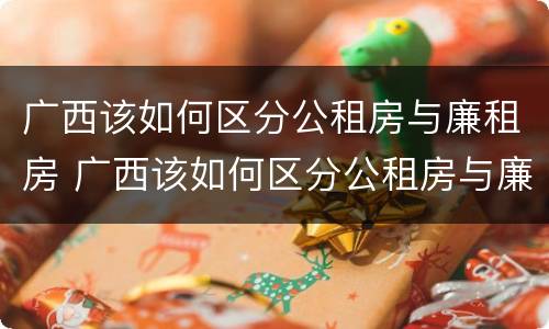 广西该如何区分公租房与廉租房 广西该如何区分公租房与廉租房呢