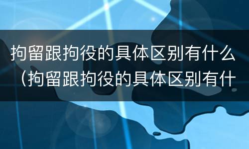 拘留跟拘役的具体区别有什么（拘留跟拘役的具体区别有什么不一样）