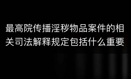 最高院传播淫秽物品案件的相关司法解释规定包括什么重要内容