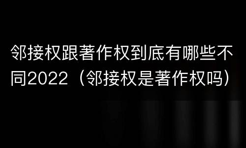 邻接权跟著作权到底有哪些不同2022（邻接权是著作权吗）