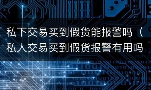 私下交易买到假货能报警吗（私人交易买到假货报警有用吗）