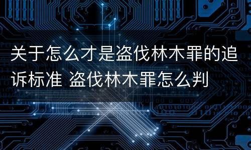 关于怎么才是盗伐林木罪的追诉标准 盗伐林木罪怎么判