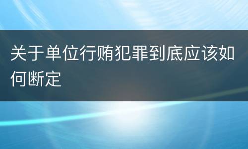 关于单位行贿犯罪到底应该如何断定