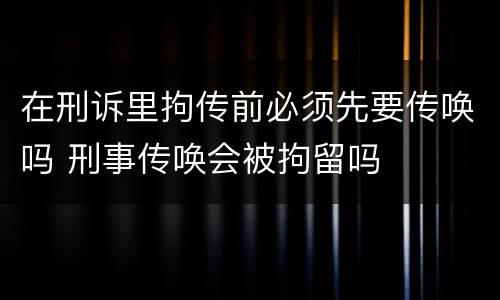 在刑诉里拘传前必须先要传唤吗 刑事传唤会被拘留吗