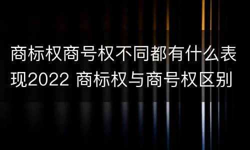 商标权商号权不同都有什么表现2022 商标权与商号权区别