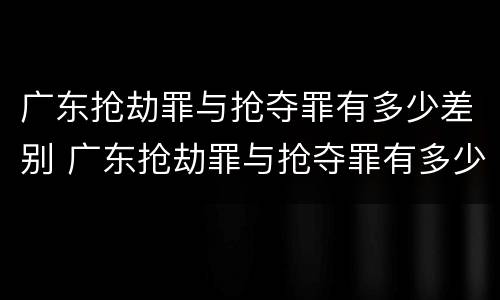 广东抢劫罪与抢夺罪有多少差别 广东抢劫罪与抢夺罪有多少差别呢